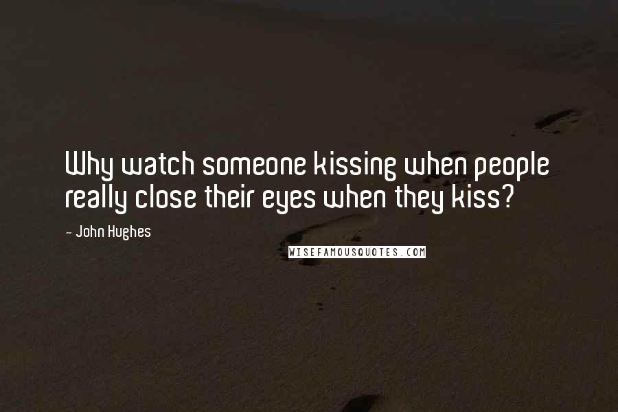 John Hughes Quotes: Why watch someone kissing when people really close their eyes when they kiss?