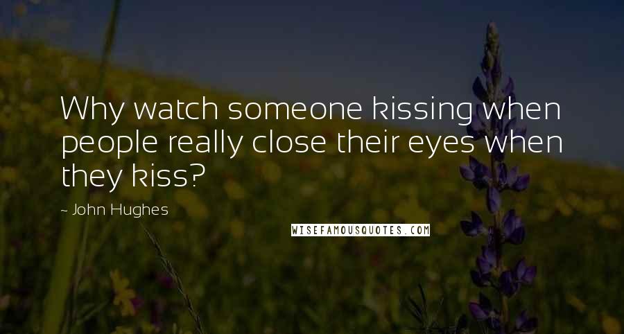 John Hughes Quotes: Why watch someone kissing when people really close their eyes when they kiss?