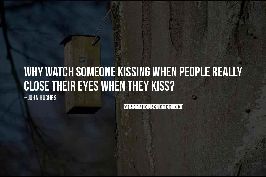 John Hughes Quotes: Why watch someone kissing when people really close their eyes when they kiss?