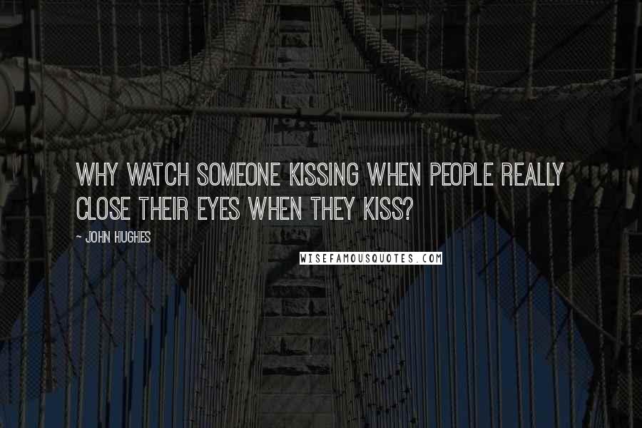 John Hughes Quotes: Why watch someone kissing when people really close their eyes when they kiss?