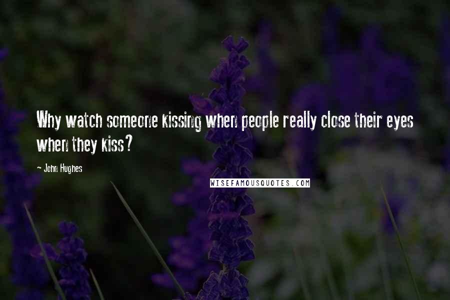 John Hughes Quotes: Why watch someone kissing when people really close their eyes when they kiss?