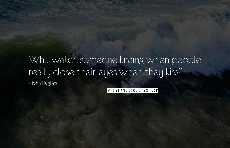 John Hughes Quotes: Why watch someone kissing when people really close their eyes when they kiss?