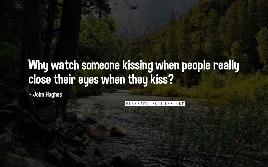 John Hughes Quotes: Why watch someone kissing when people really close their eyes when they kiss?