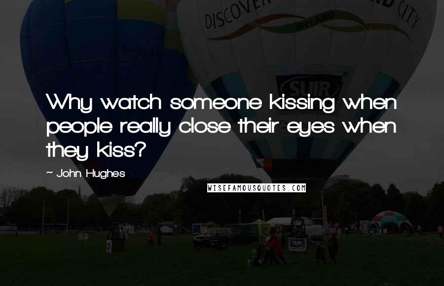 John Hughes Quotes: Why watch someone kissing when people really close their eyes when they kiss?