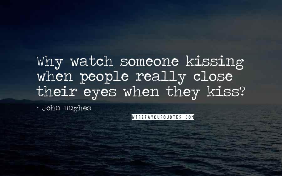 John Hughes Quotes: Why watch someone kissing when people really close their eyes when they kiss?