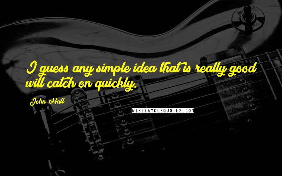 John Hull Quotes: I guess any simple idea that is really good will catch on quickly.