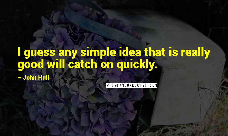 John Hull Quotes: I guess any simple idea that is really good will catch on quickly.