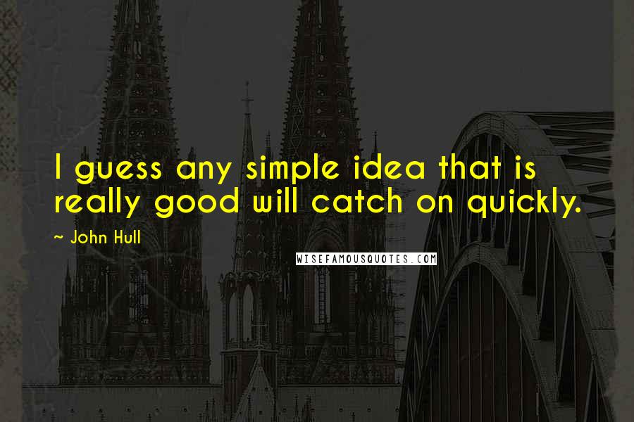 John Hull Quotes: I guess any simple idea that is really good will catch on quickly.