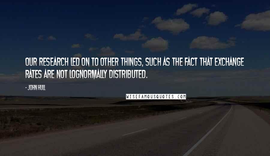 John Hull Quotes: Our research led on to other things, such as the fact that exchange rates are not lognormally distributed.