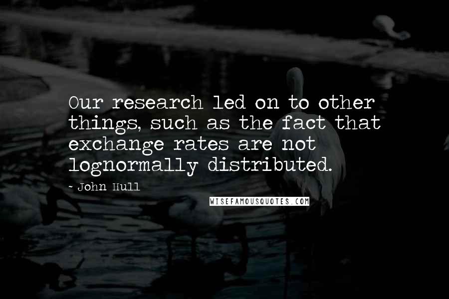 John Hull Quotes: Our research led on to other things, such as the fact that exchange rates are not lognormally distributed.