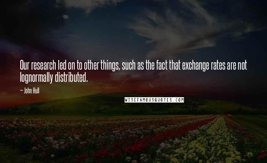 John Hull Quotes: Our research led on to other things, such as the fact that exchange rates are not lognormally distributed.