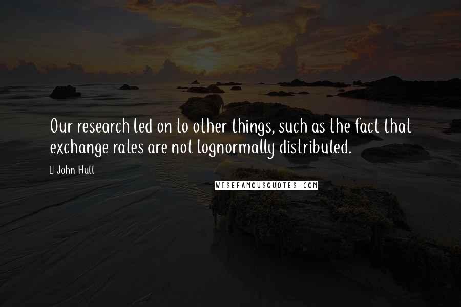 John Hull Quotes: Our research led on to other things, such as the fact that exchange rates are not lognormally distributed.