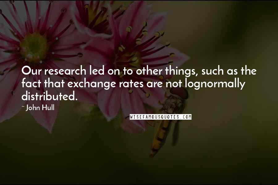 John Hull Quotes: Our research led on to other things, such as the fact that exchange rates are not lognormally distributed.