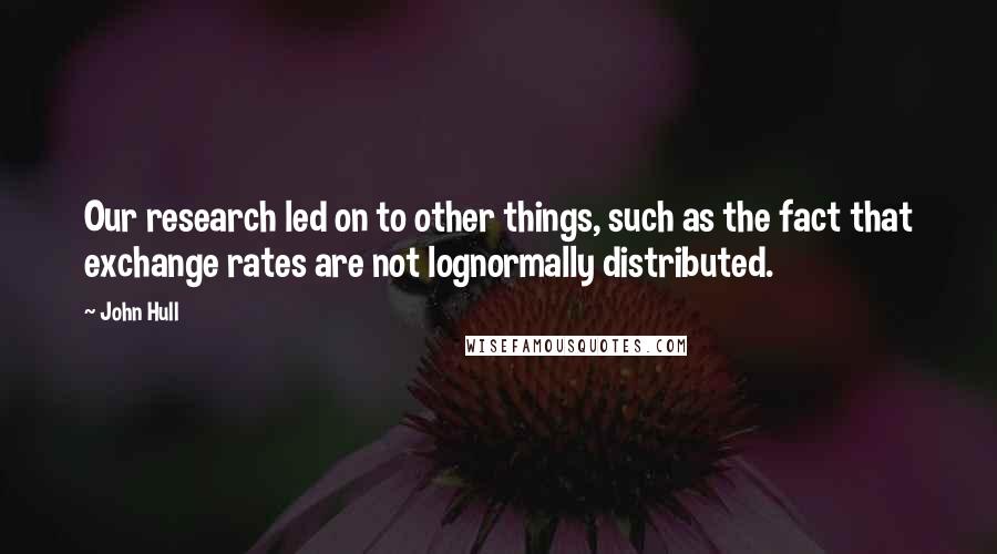 John Hull Quotes: Our research led on to other things, such as the fact that exchange rates are not lognormally distributed.