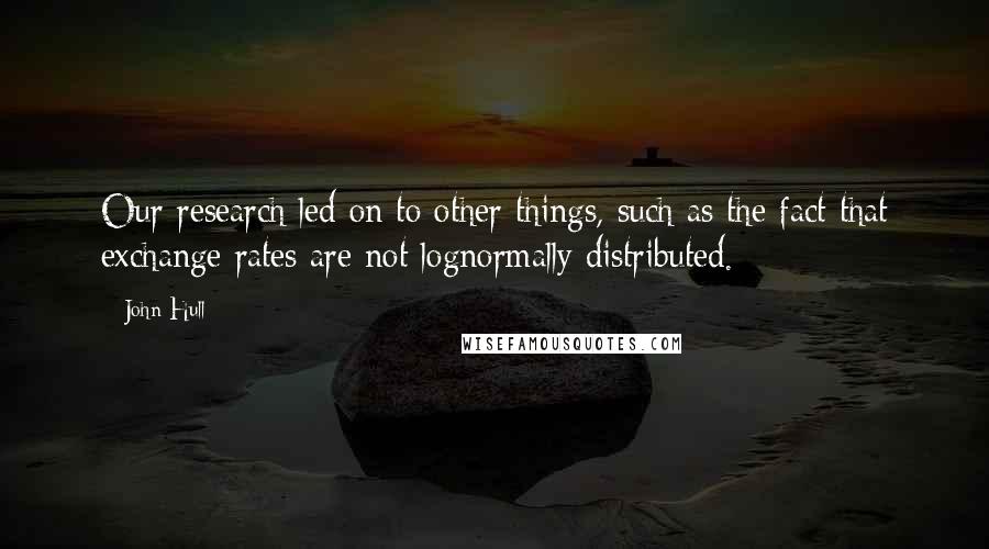 John Hull Quotes: Our research led on to other things, such as the fact that exchange rates are not lognormally distributed.
