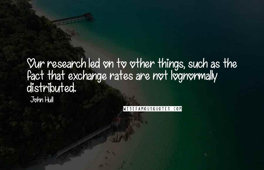 John Hull Quotes: Our research led on to other things, such as the fact that exchange rates are not lognormally distributed.