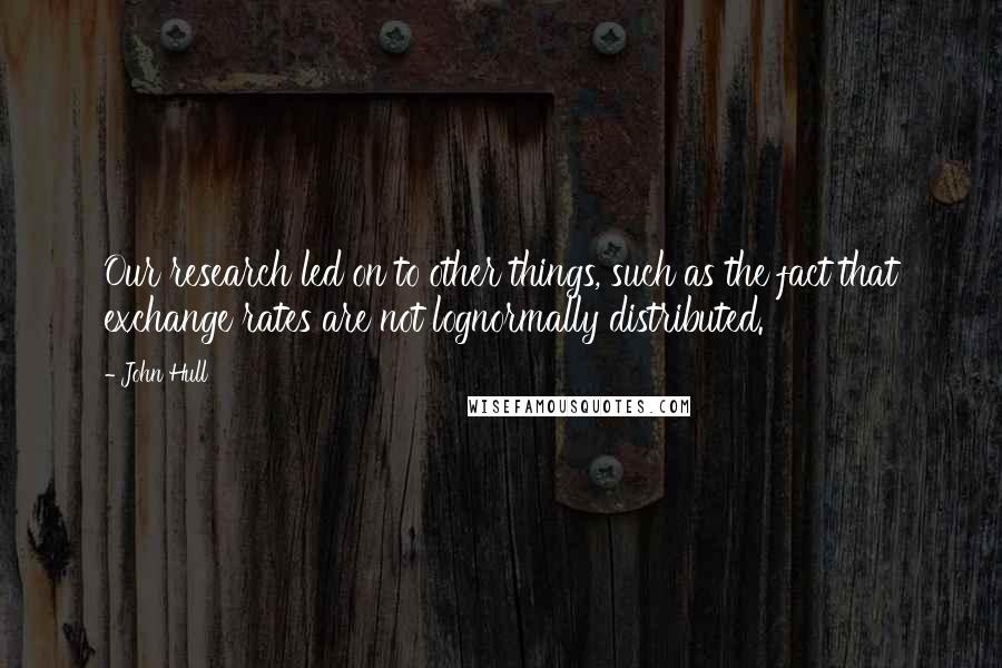 John Hull Quotes: Our research led on to other things, such as the fact that exchange rates are not lognormally distributed.