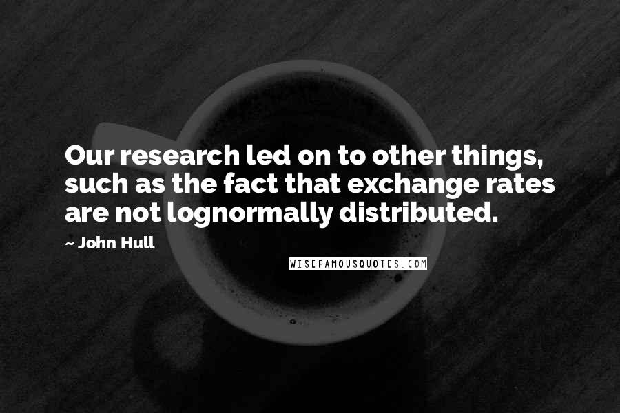John Hull Quotes: Our research led on to other things, such as the fact that exchange rates are not lognormally distributed.