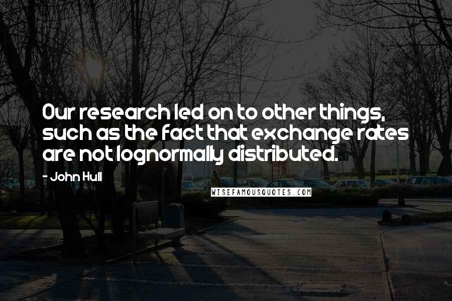 John Hull Quotes: Our research led on to other things, such as the fact that exchange rates are not lognormally distributed.