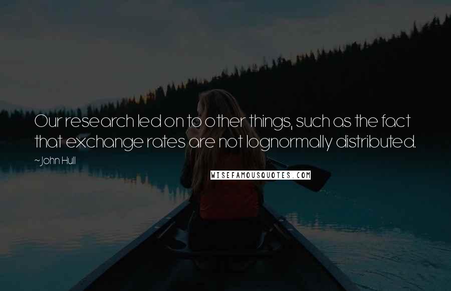 John Hull Quotes: Our research led on to other things, such as the fact that exchange rates are not lognormally distributed.
