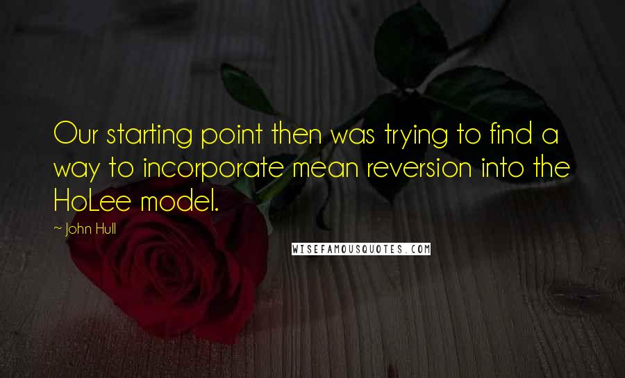 John Hull Quotes: Our starting point then was trying to find a way to incorporate mean reversion into the HoLee model.