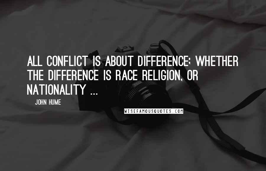 John Hume Quotes: All conflict is about difference; whether the difference is race religion, or nationality ...