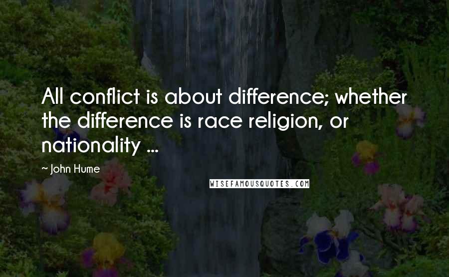 John Hume Quotes: All conflict is about difference; whether the difference is race religion, or nationality ...