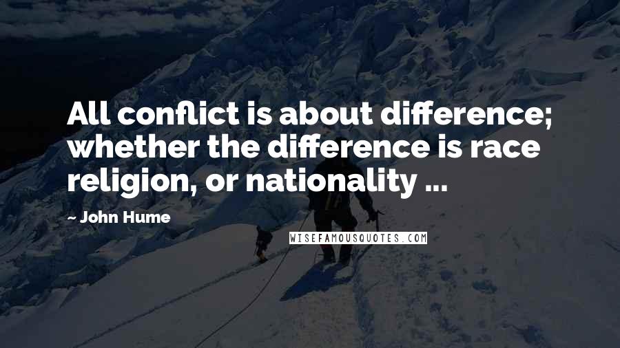 John Hume Quotes: All conflict is about difference; whether the difference is race religion, or nationality ...