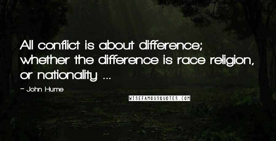 John Hume Quotes: All conflict is about difference; whether the difference is race religion, or nationality ...