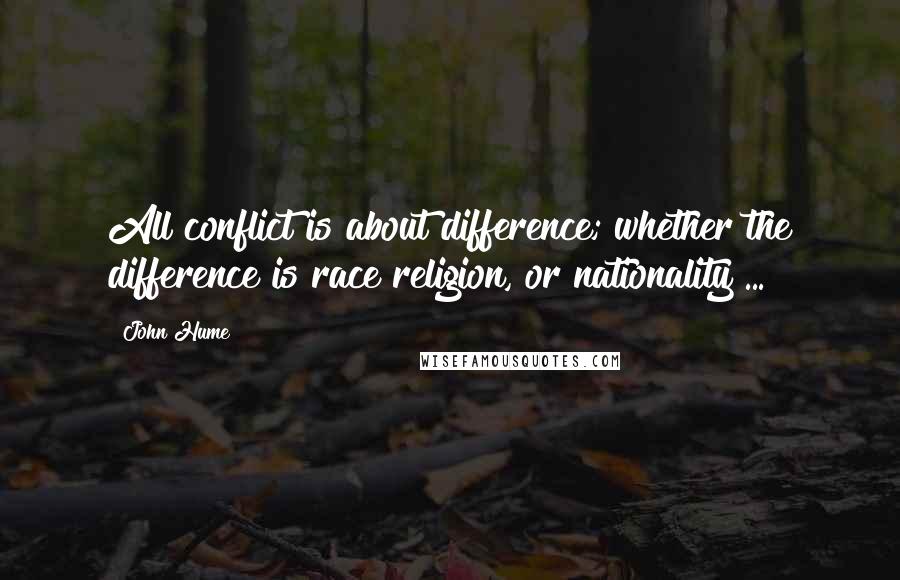 John Hume Quotes: All conflict is about difference; whether the difference is race religion, or nationality ...