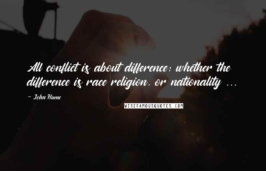 John Hume Quotes: All conflict is about difference; whether the difference is race religion, or nationality ...