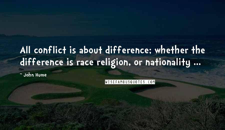 John Hume Quotes: All conflict is about difference; whether the difference is race religion, or nationality ...