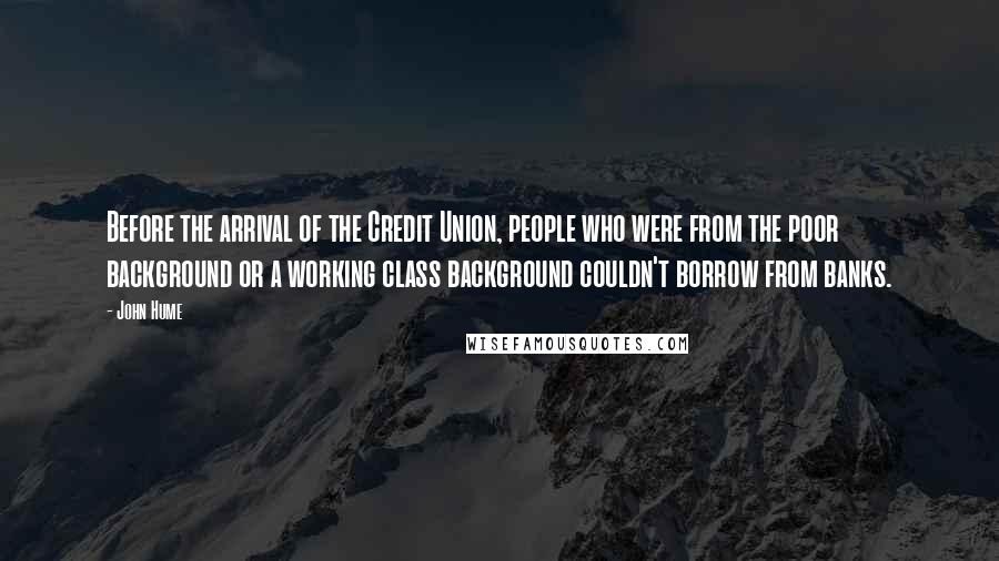 John Hume Quotes: Before the arrival of the Credit Union, people who were from the poor background or a working class background couldn't borrow from banks.