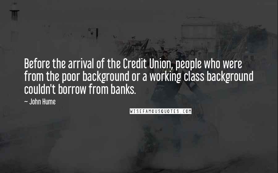 John Hume Quotes: Before the arrival of the Credit Union, people who were from the poor background or a working class background couldn't borrow from banks.