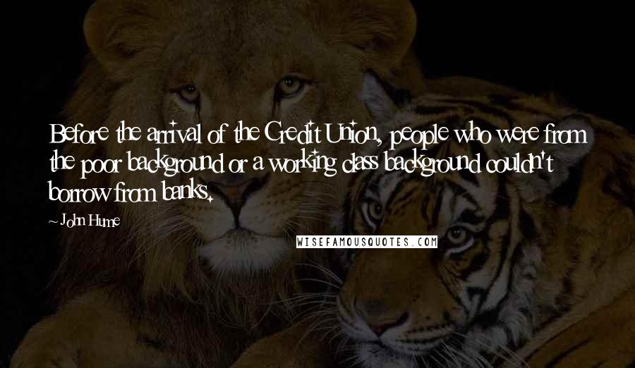 John Hume Quotes: Before the arrival of the Credit Union, people who were from the poor background or a working class background couldn't borrow from banks.