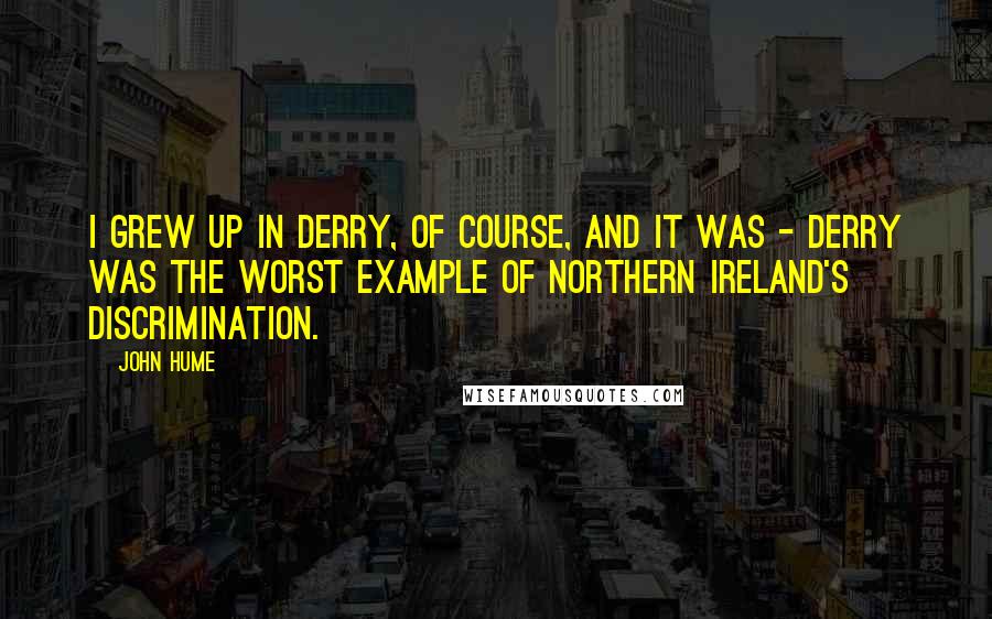 John Hume Quotes: I grew up in Derry, of course, and it was - Derry was the worst example of Northern Ireland's discrimination.