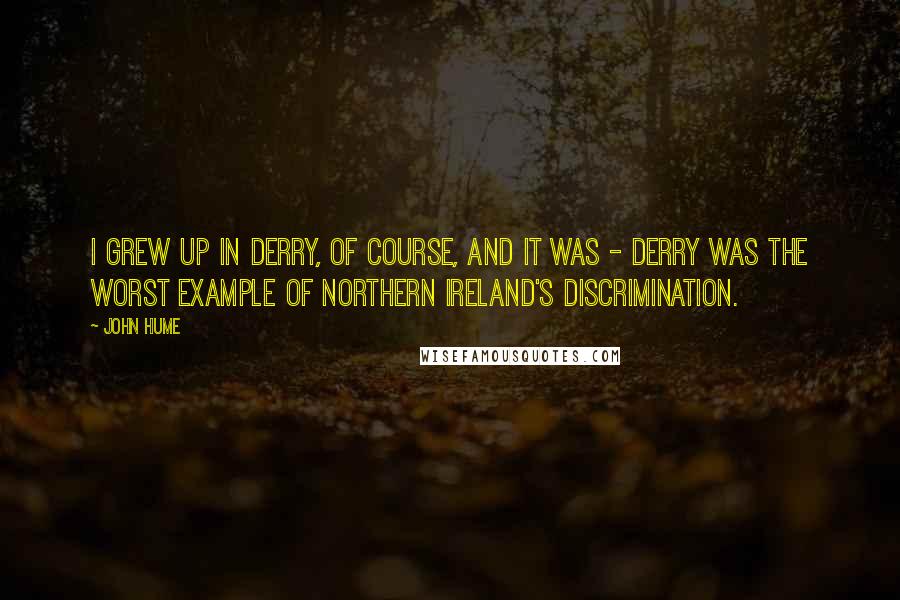 John Hume Quotes: I grew up in Derry, of course, and it was - Derry was the worst example of Northern Ireland's discrimination.