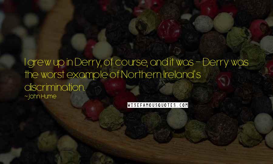 John Hume Quotes: I grew up in Derry, of course, and it was - Derry was the worst example of Northern Ireland's discrimination.