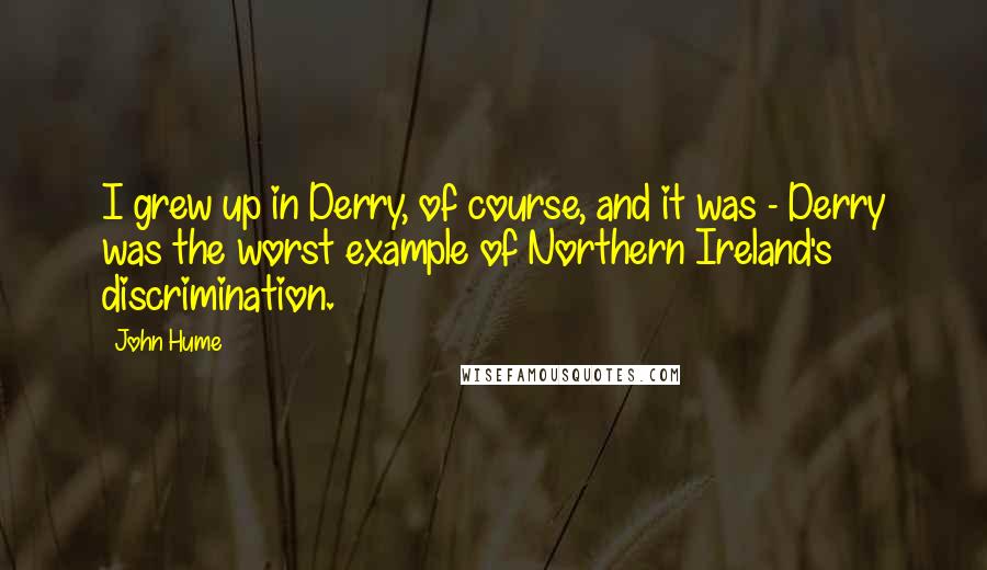 John Hume Quotes: I grew up in Derry, of course, and it was - Derry was the worst example of Northern Ireland's discrimination.