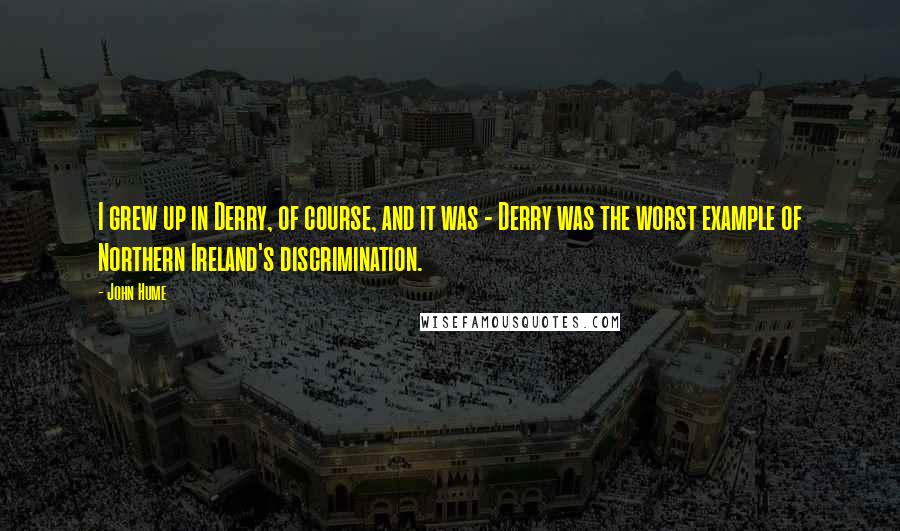 John Hume Quotes: I grew up in Derry, of course, and it was - Derry was the worst example of Northern Ireland's discrimination.