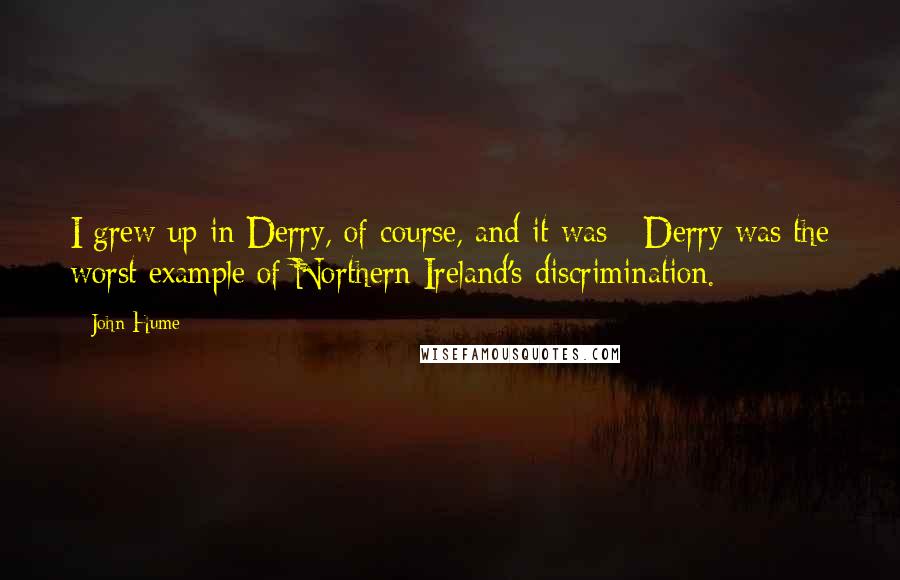 John Hume Quotes: I grew up in Derry, of course, and it was - Derry was the worst example of Northern Ireland's discrimination.