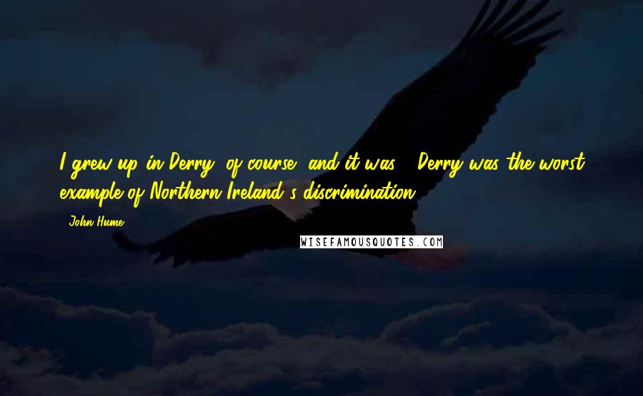 John Hume Quotes: I grew up in Derry, of course, and it was - Derry was the worst example of Northern Ireland's discrimination.