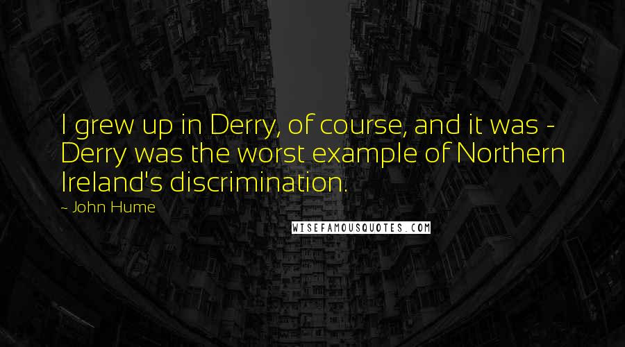 John Hume Quotes: I grew up in Derry, of course, and it was - Derry was the worst example of Northern Ireland's discrimination.