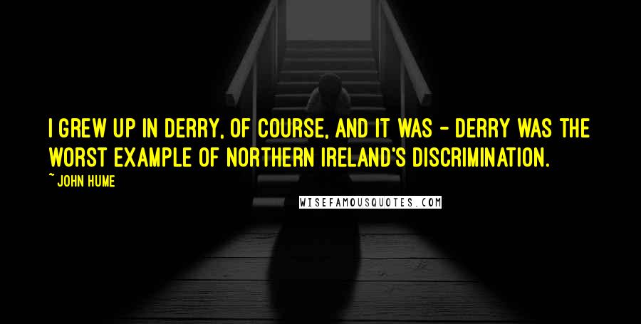 John Hume Quotes: I grew up in Derry, of course, and it was - Derry was the worst example of Northern Ireland's discrimination.