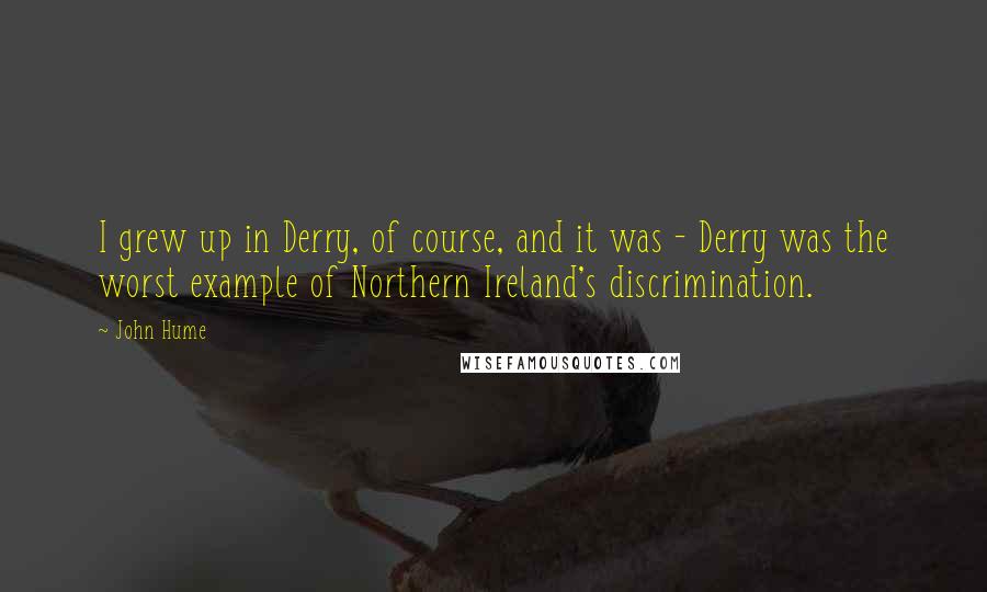 John Hume Quotes: I grew up in Derry, of course, and it was - Derry was the worst example of Northern Ireland's discrimination.