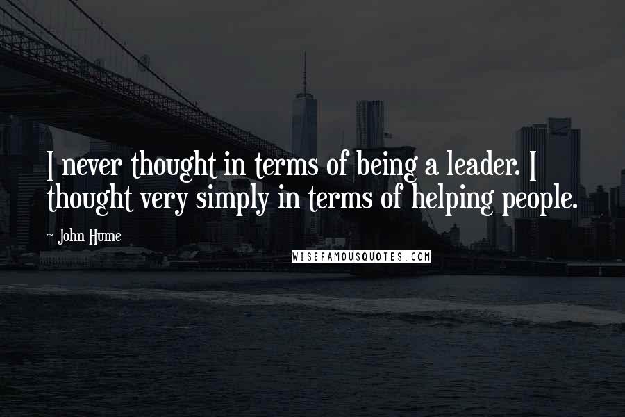 John Hume Quotes: I never thought in terms of being a leader. I thought very simply in terms of helping people.