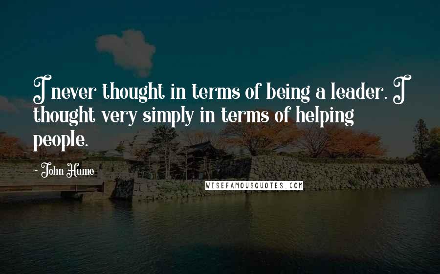 John Hume Quotes: I never thought in terms of being a leader. I thought very simply in terms of helping people.