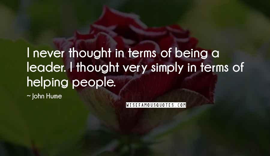 John Hume Quotes: I never thought in terms of being a leader. I thought very simply in terms of helping people.