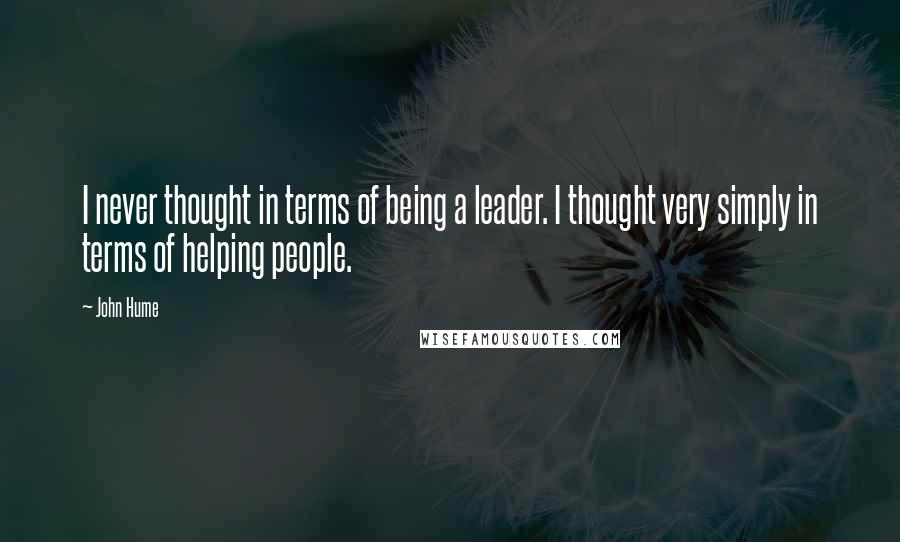 John Hume Quotes: I never thought in terms of being a leader. I thought very simply in terms of helping people.