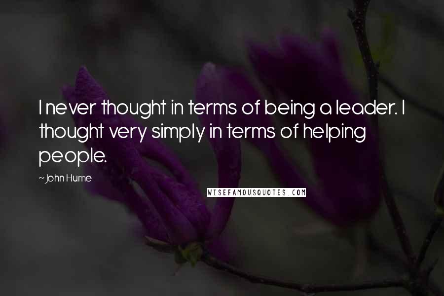 John Hume Quotes: I never thought in terms of being a leader. I thought very simply in terms of helping people.